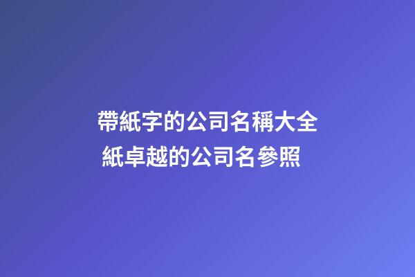 帶紙字的公司名稱大全 紙卓越的公司名參照-第1張-公司起名-玄機(jī)派